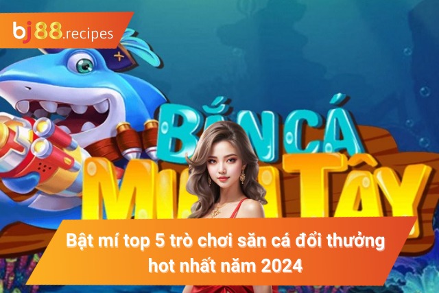 Bật mí 5 trò chơi săn cá đổi thưởng trực tuyến hot nhất năm 2024