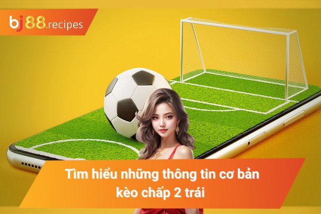 Tìm hiểu những thông tin cơ bản kèo chấp 2 trái 
