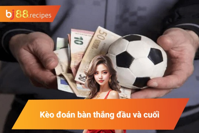 Kèo đoán bàn thắng đầu và cuối trận đấu 
