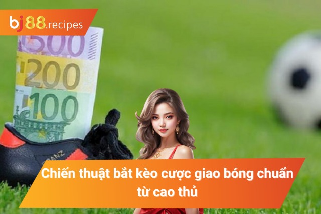 Bỏ túi các kỹ thuật soi kèo cược giao bóng hay 